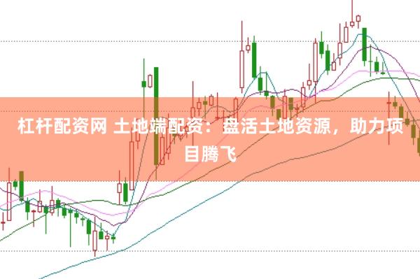 杠杆配资网 土地端配资：盘活土地资源，助力项目腾飞