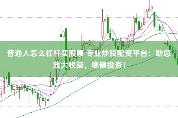 普通人怎么杠杆买股票 专业炒股配资平台：助您放大收益，稳健投资！