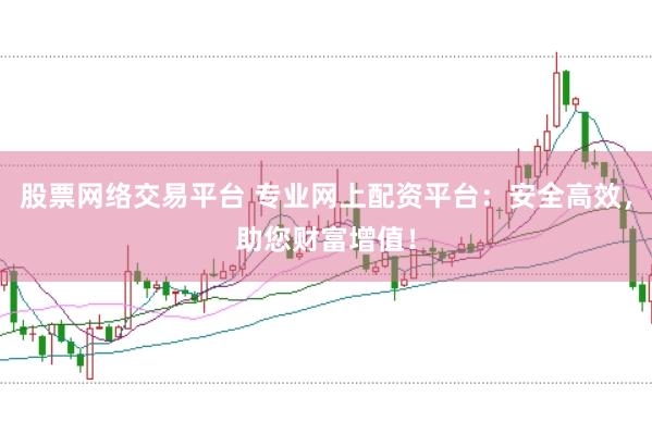 股票网络交易平台 专业网上配资平台：安全高效，助您财富增值！