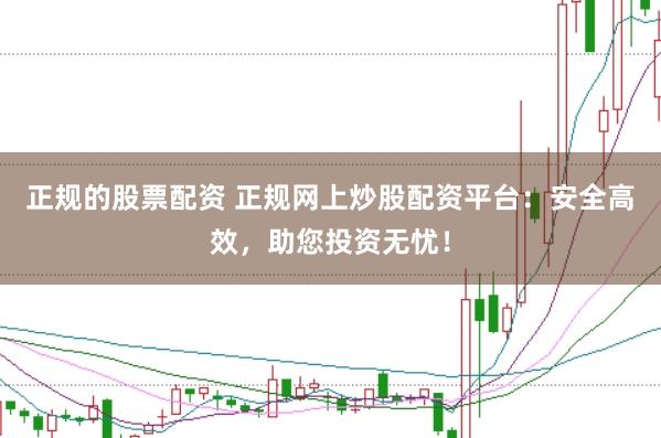 正规的股票配资 正规网上炒股配资平台：安全高效，助您投资无忧！