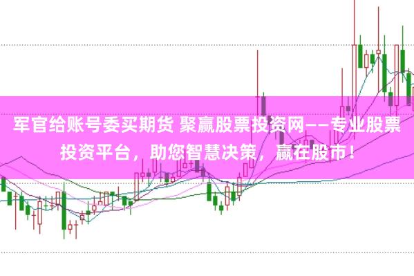 军官给账号委买期货 聚赢股票投资网——专业股票投资平台，助您智慧决策，赢在股市！
