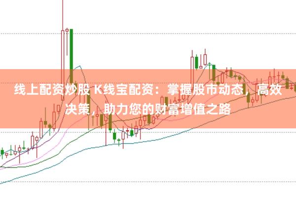 线上配资炒股 K线宝配资：掌握股市动态，高效决策，助力您的财富增值之路