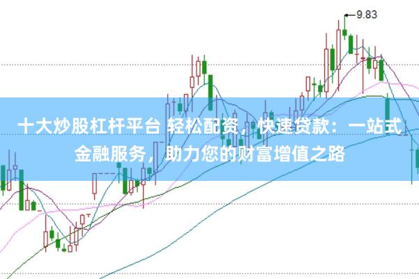 十大炒股杠杆平台 轻松配资，快速贷款：一站式金融服务，助力您的财富增值之路