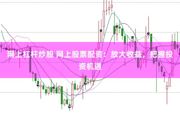 网上杠杆炒股 网上股票配资：放大收益，把握投资机遇