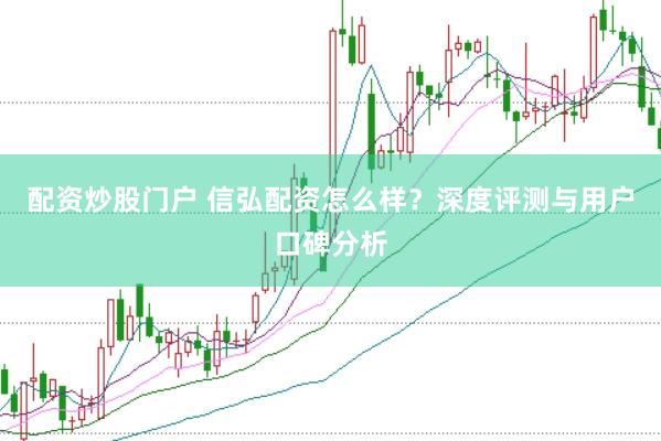 配资炒股门户 信弘配资怎么样？深度评测与用户口碑分析