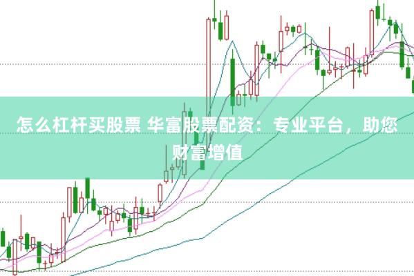 怎么杠杆买股票 华富股票配资：专业平台，助您财富增值