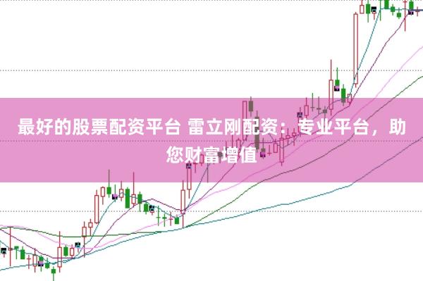 最好的股票配资平台 雷立刚配资：专业平台，助您财富增值