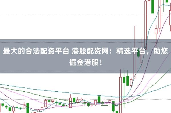 最大的合法配资平台 港股配资网：精选平台，助您掘金港股！