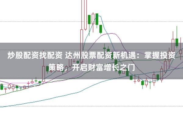 炒股配资找配资 达州股票配资新机遇：掌握投资策略，开启财富增长之门