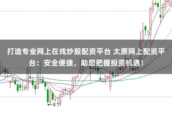 打造专业网上在线炒股配资平台 太原网上配资平台：安全便捷，助您把握投资机遇！