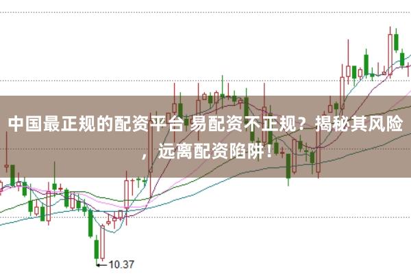 中国最正规的配资平台 易配资不正规？揭秘其风险，远离配资陷阱！
