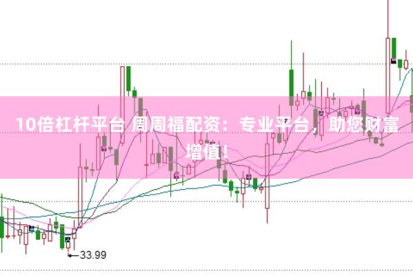 10倍杠杆平台 周周福配资：专业平台，助您财富增值！