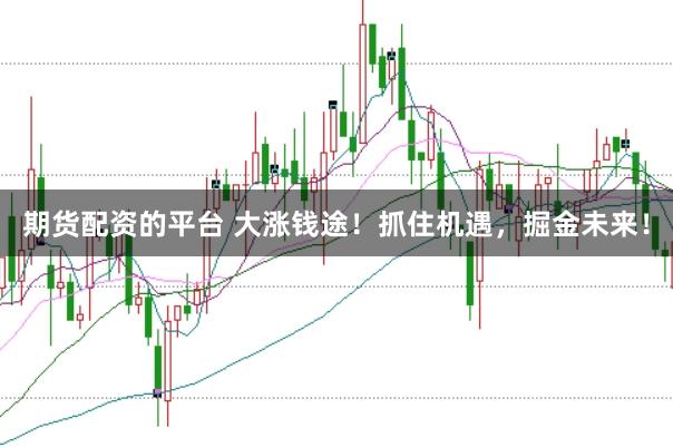 期货配资的平台 大涨钱途！抓住机遇，掘金未来！