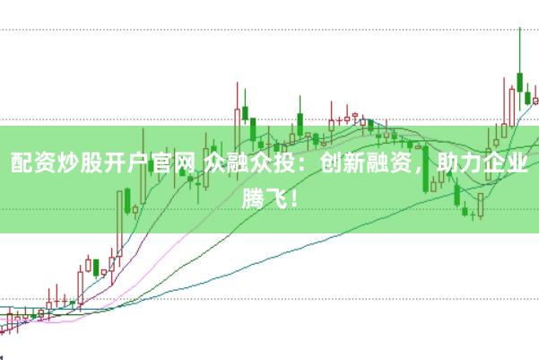 配资炒股开户官网 众融众投：创新融资，助力企业腾飞！