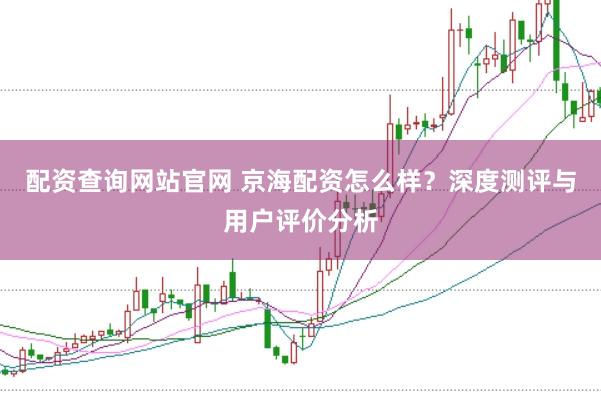 配资查询网站官网 京海配资怎么样？深度测评与用户评价分析