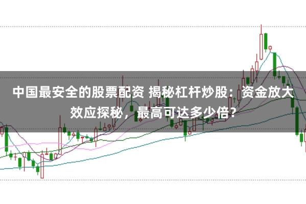 中国最安全的股票配资 揭秘杠杆炒股：资金放大效应探秘，最高可达多少倍？