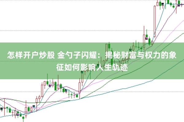 怎样开户炒股 金勺子闪耀：揭秘财富与权力的象征如何影响人生轨迹