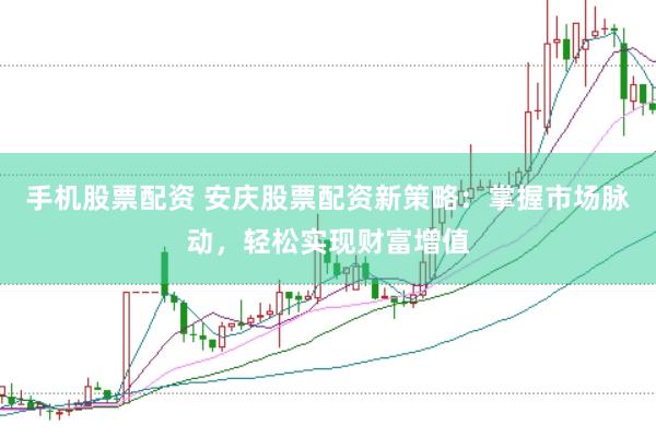 手机股票配资 安庆股票配资新策略：掌握市场脉动，轻松实现财富增值