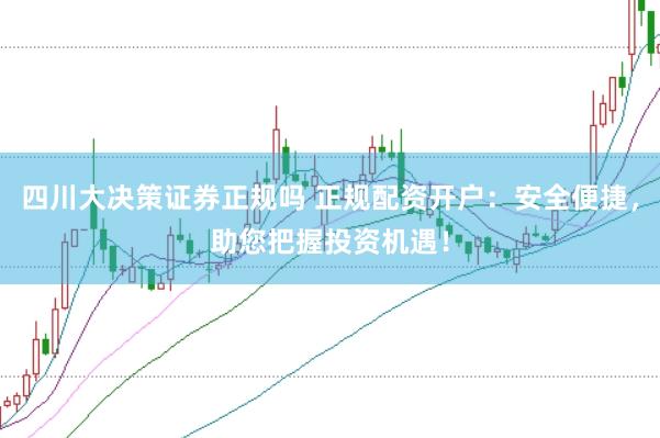 四川大决策证券正规吗 正规配资开户：安全便捷，助您把握投资机遇！