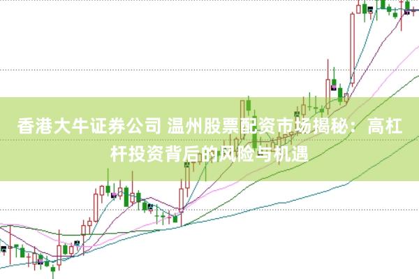 香港大牛证券公司 温州股票配资市场揭秘：高杠杆投资背后的风险与机遇