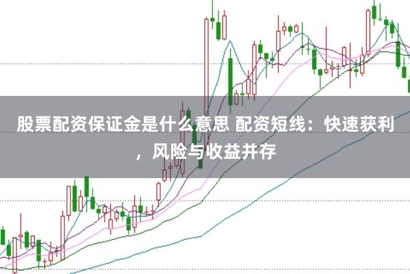 股票配资保证金是什么意思 配资短线：快速获利，风险与收益并存