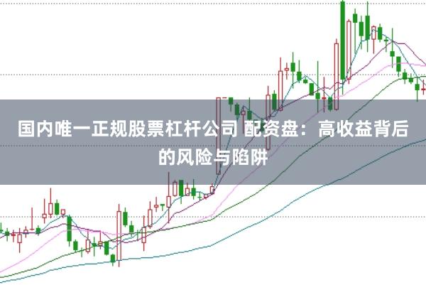 国内唯一正规股票杠杆公司 配资盘:高收益背后的风险与陷阱