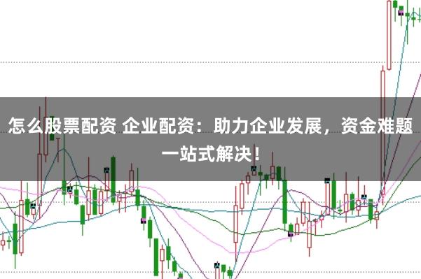 怎么股票配资 企业配资:助力企业发展,资金难题一站式解决!