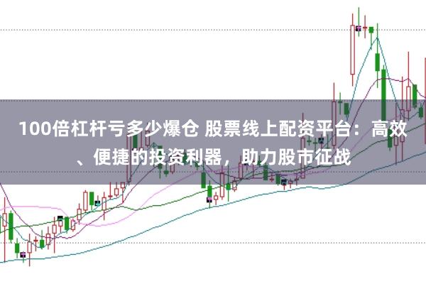 100倍杠杆亏多少爆仓 股票线上配资平台:高效、便捷的投资利器,助力股市征战