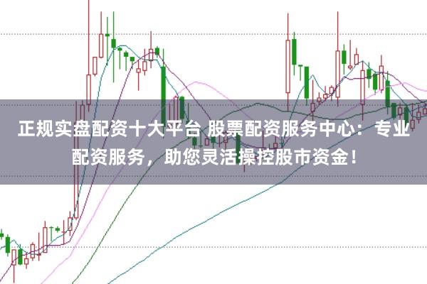 正规实盘配资十大平台 股票配资服务中心:专业配资服务,助您灵活操控股市资金!