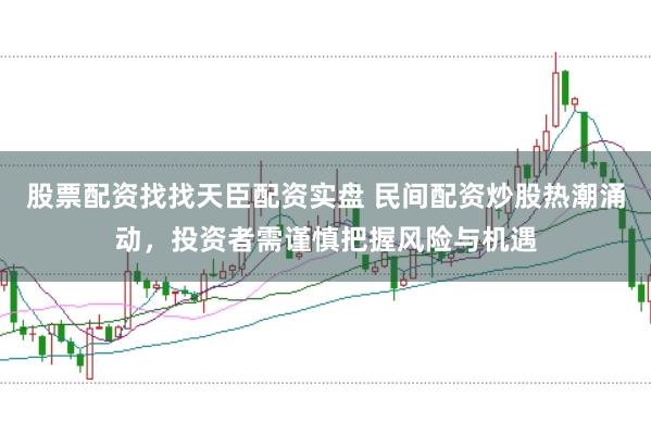 股票配资找找天臣配资实盘 民间配资炒股热潮涌动，投资者需谨慎把握风险与机遇