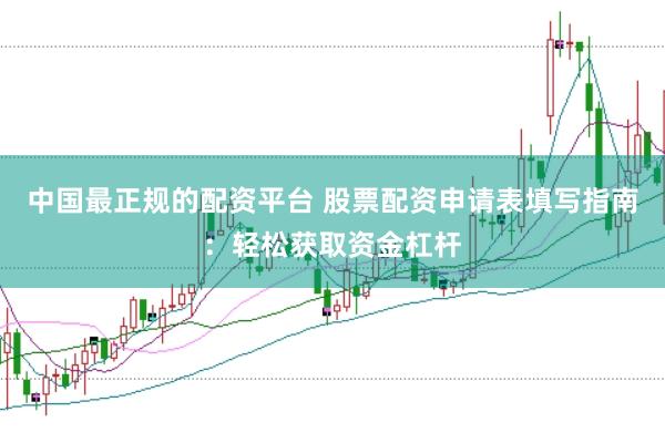 中国最正规的配资平台 股票配资申请表填写指南：轻松获取资金杠杆