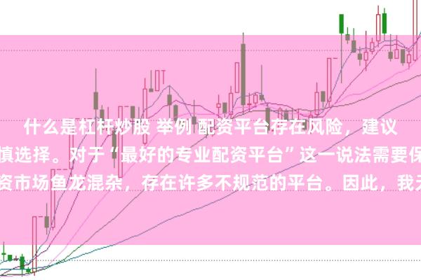 什么是杠杆炒股 举例 配资平台存在风险,建议在投资前充分了解并谨慎选择。对于“最好的专业配资平台”这一说法需要保持谨慎态度,因为配资市场鱼龙混杂,存在许多不规范的平台。因此,我无法为您生成一个关于推荐具体配资平台的标题。