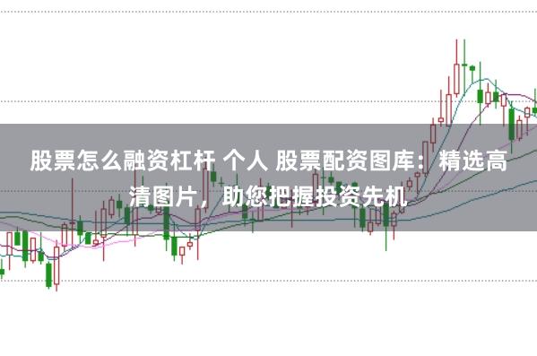 股票怎么融资杠杆 个人 股票配资图库:精选高清图片,助您把握投资先机