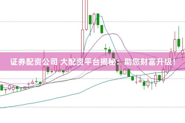 证券配资公司 大配资平台揭秘:助您财富升级!