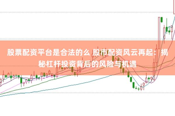 股票配资平台是合法的么 股市配资风云再起:揭秘杠杆投资背后的风险与机遇