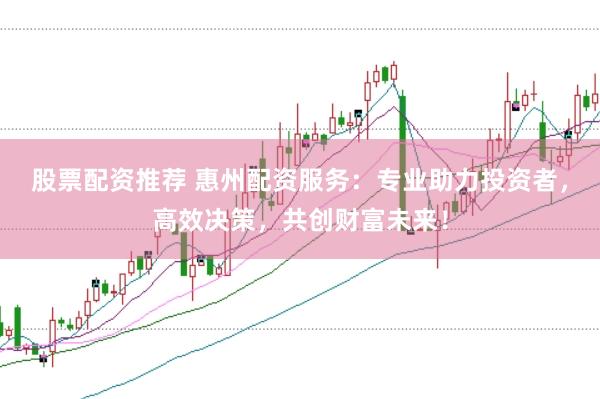 股票配资推荐 惠州配资服务:专业助力投资者,高效决策,共创财富未来!