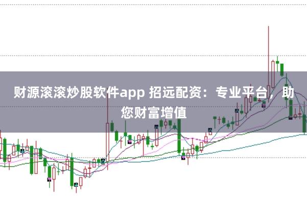 财源滚滚炒股软件app 招远配资:专业平台,助您财富增值