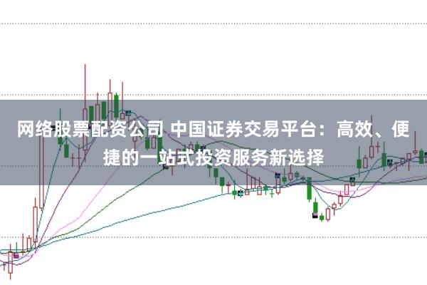 网络股票配资公司 中国证券交易平台：高效、便捷的一站式投资服务新选择