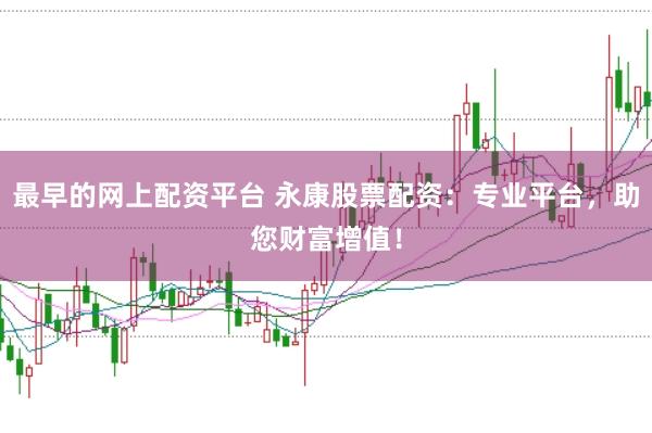 最早的网上配资平台 永康股票配资:专业平台,助您财富增值!