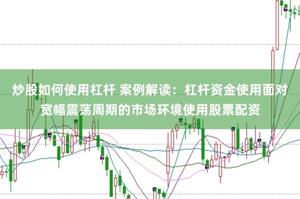 炒股如何使用杠杆 案例解读:杠杆资金使用面对宽幅震荡周期的市场环境使用股票配资
