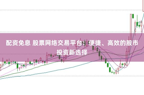 配资免息 股票网络交易平台：便捷、高效的股市投资新选择