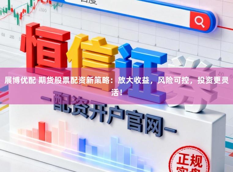 展博优配 期货股票配资新策略：放大收益，风险可控，投资更灵活！