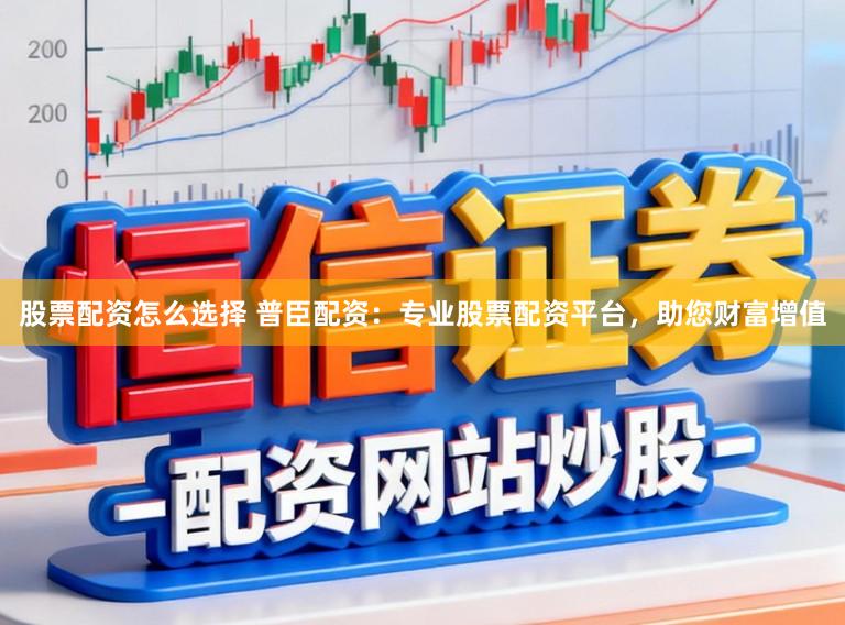 股票配资怎么选择 普臣配资:专业股票配资平台,助您财富增值