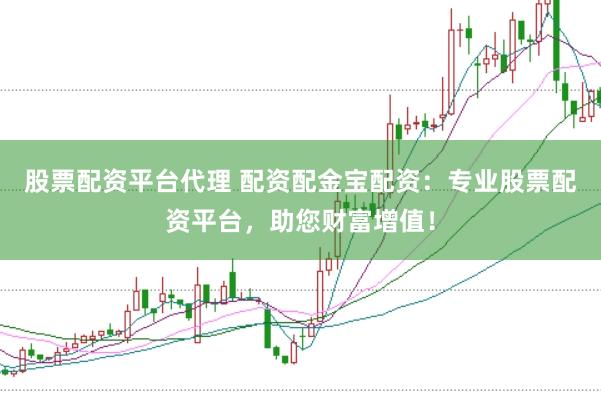 股票配资平台代理 配资配金宝配资:专业股票配资平台,助您财富增值!