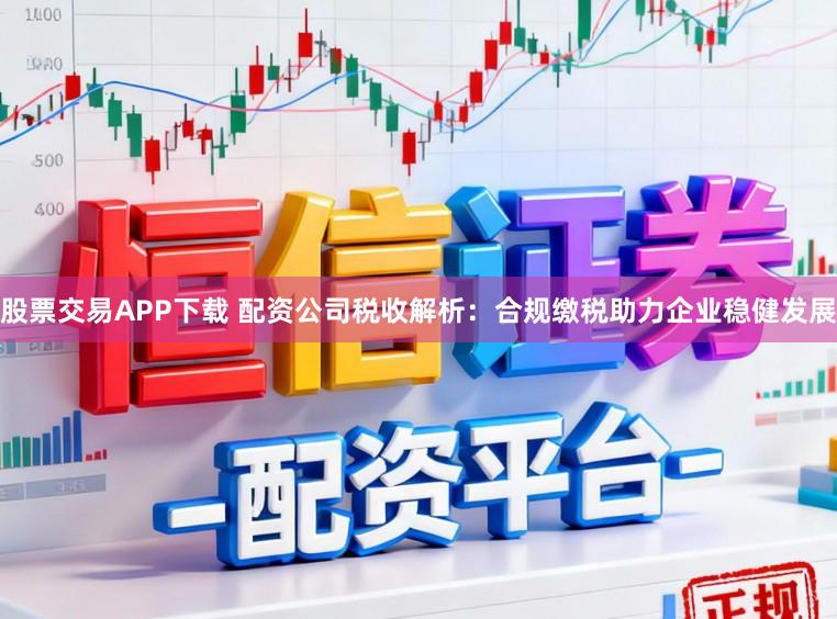 股票交易APP下载 配资公司税收解析：合规缴税助力企业稳健发展