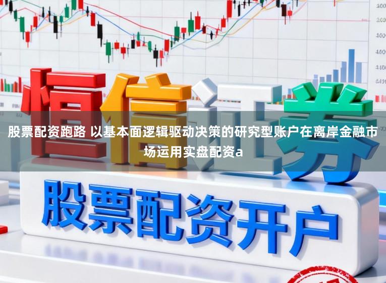 股票配资跑路 以基本面逻辑驱动决策的研究型账户在离岸金融市场运用实盘配资a