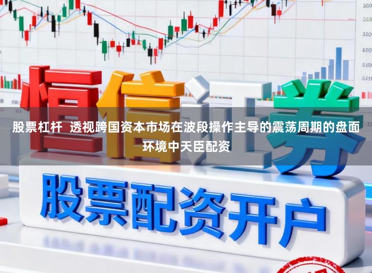 股票杠杆  透视跨国资本市场在波段操作主导的震荡周期的盘面环境中天臣配资
