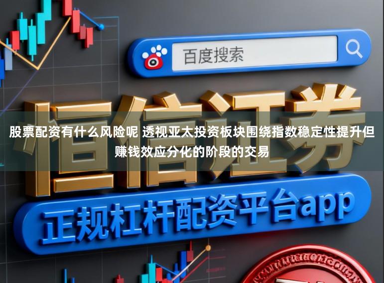 股票配资有什么风险呢 透视亚太投资板块围绕指数稳定性提升但赚钱效应分化的阶段的交易