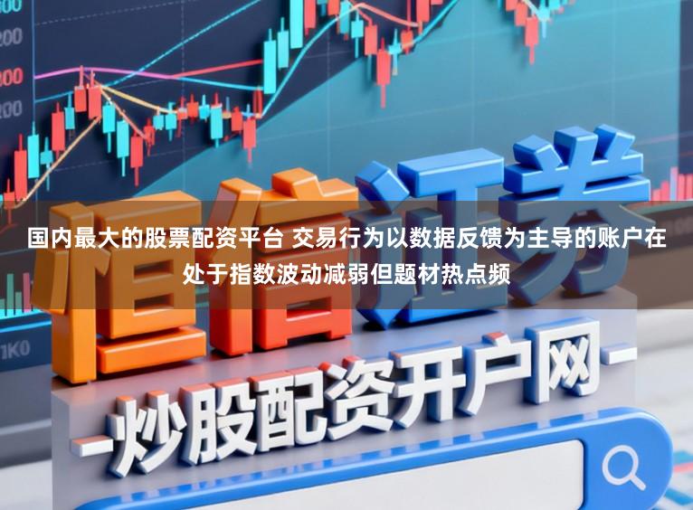 国内最大的股票配资平台 交易行为以数据反馈为主导的账户在处于指数波动减弱但题材热点频
