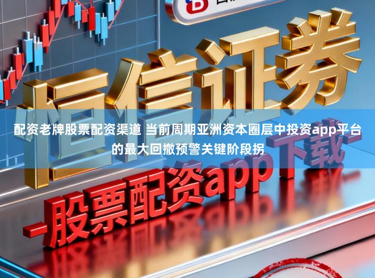 配资老牌股票配资渠道 当前周期亚洲资本圈层中投资app平台的最大回撤预警关键阶段拐